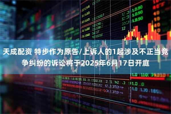 天成配资 特步作为原告/上诉人的1起涉及不正当竞争纠纷的诉讼将于2025年6月17日开庭