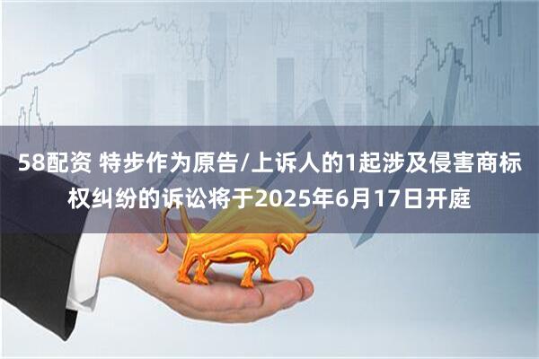 58配资 特步作为原告/上诉人的1起涉及侵害商标权纠纷的诉讼将于2025年6月17日开庭