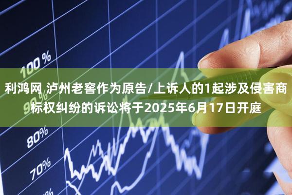 利鸿网 泸州老窖作为原告/上诉人的1起涉及侵害商标权纠纷的诉讼将于2025年6月17日开庭