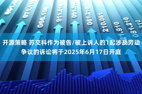 开源策略 苏交科作为被告/被上诉人的1起涉及劳动争议的诉讼将于2025年6月17日开庭