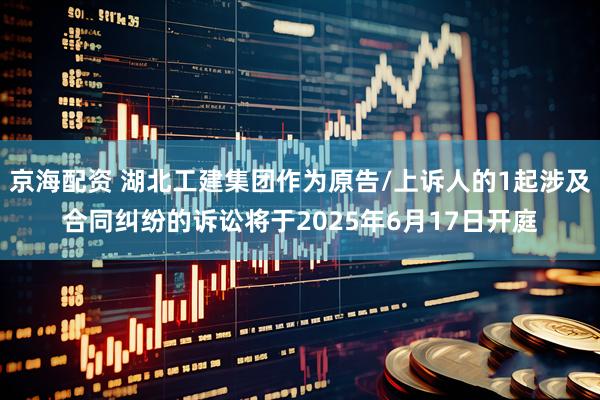 京海配资 湖北工建集团作为原告/上诉人的1起涉及合同纠纷的诉讼将于2025年6月17日开庭