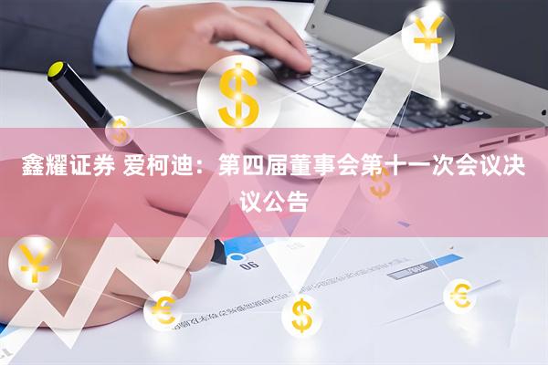 鑫耀证券 爱柯迪：第四届董事会第十一次会议决议公告