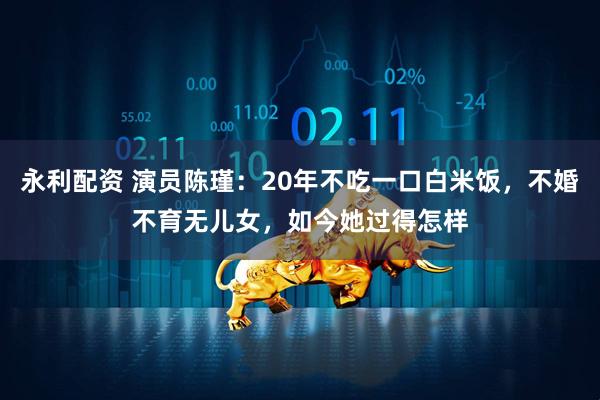 永利配资 演员陈瑾：20年不吃一口白米饭，不婚不育无儿女，如今她过得怎样