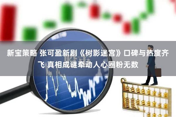新宝策略 张可盈新剧《树影迷宫》口碑与热度齐飞 真相成谜牵动人心圈粉无数