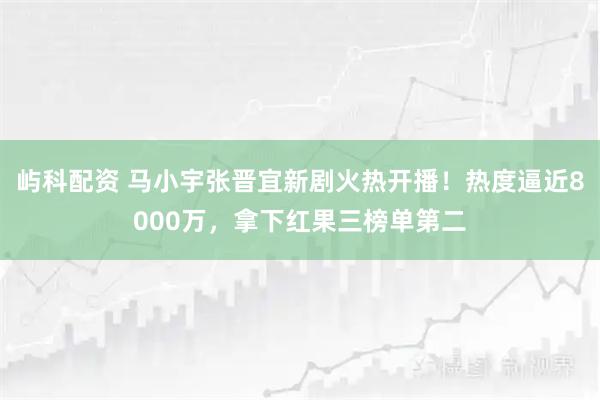 屿科配资 马小宇张晋宜新剧火热开播！热度逼近8000万，拿下红果三榜单第二