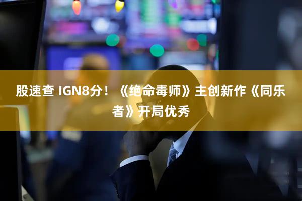 股速查 IGN8分！《绝命毒师》主创新作《同乐者》开局优秀