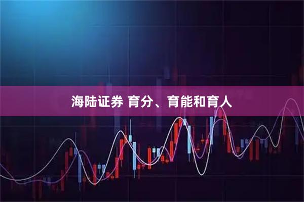 海陆证券 育分、育能和育人