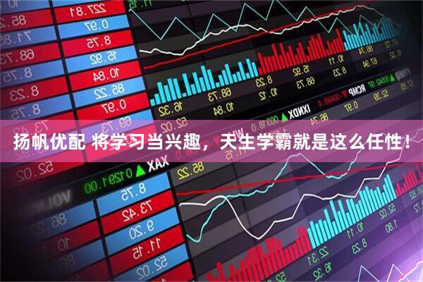 扬帆优配 将学习当兴趣,天生学霸就是这么任性!