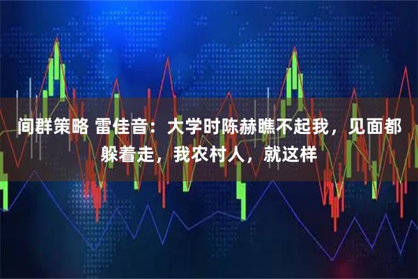 间群策略 雷佳音：大学时陈赫瞧不起我，见面都躲着走，我农村人，就这样