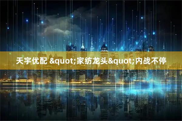 天宇优配 "家纺龙头"内战不停