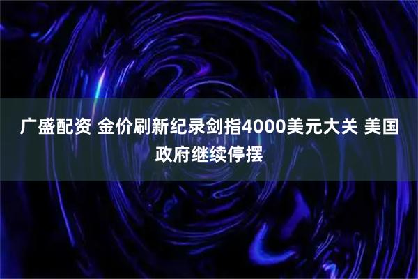 广盛配资 金价刷新纪录剑指4000美元大关 美国政府继续停摆