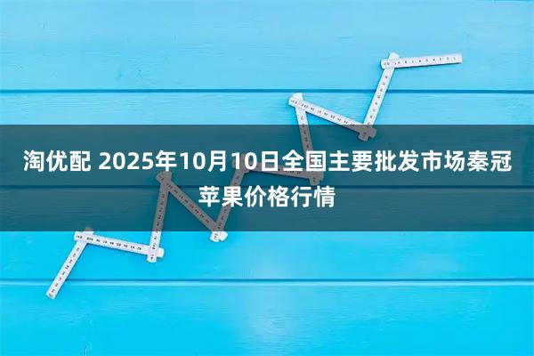 淘优配 2025年10月10日全国主要批发市场秦冠苹果价格行情