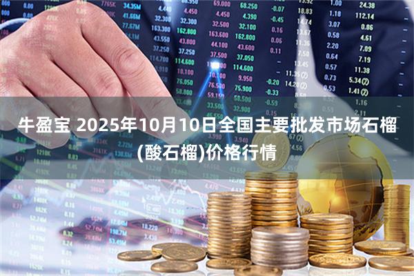 牛盈宝 2025年10月10日全国主要批发市场石榴(酸石榴)价格行情