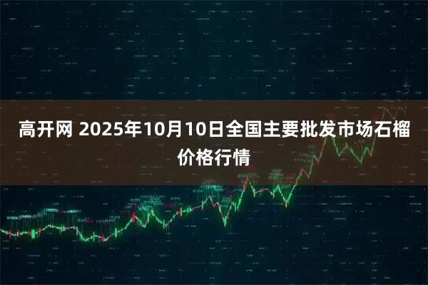 高开网 2025年10月10日全国主要批发市场石榴价格行情