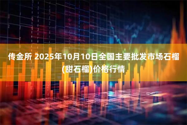 传金所 2025年10月10日全国主要批发市场石榴(甜石榴)价格行情
