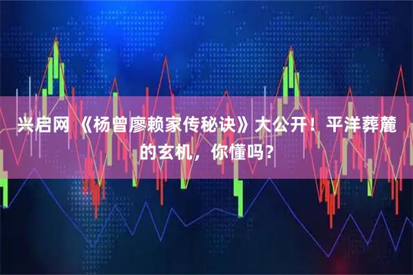 兴启网 《杨曾廖赖家传秘诀》大公开！平洋葬麓的玄机，你懂吗？