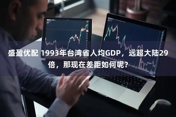 盛盈优配 1993年台湾省人均GDP，远超大陆29倍，那现在差距如何呢？