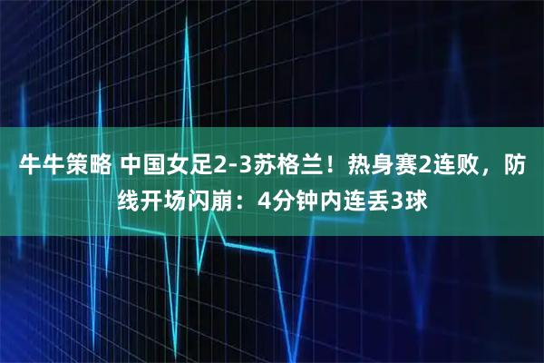 牛牛策略 中国女足2-3苏格兰！热身赛2连败，防线开场闪崩：4分钟内连丢3球