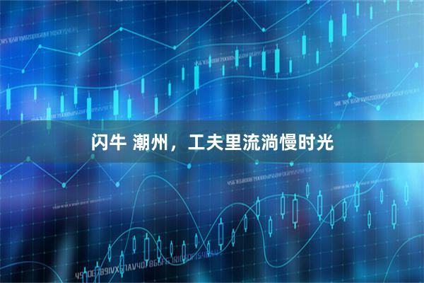 闪牛 潮州，工夫里流淌慢时光