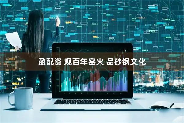盈配资 观百年窑火 品砂锅文化