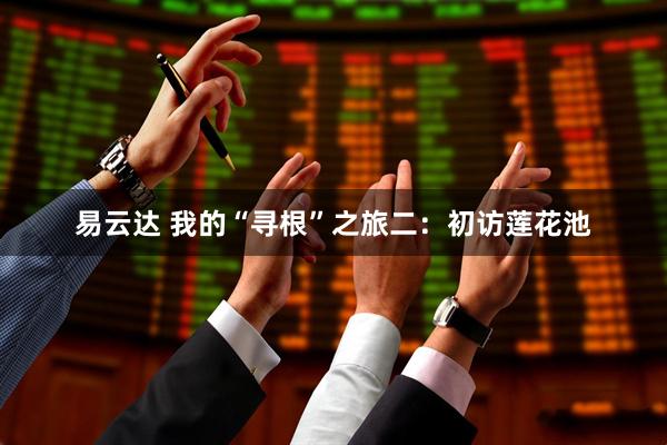 易云达 我的“寻根”之旅二：初访莲花池