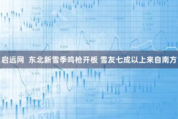 启远网  东北新雪季鸣枪开板 雪友七成以上来自南方