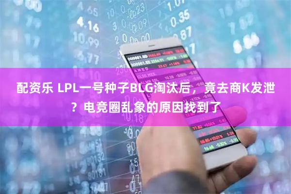 配资乐 LPL一号种子BLG淘汰后，竟去商K发泄？电竞圈乱象的原因找到了