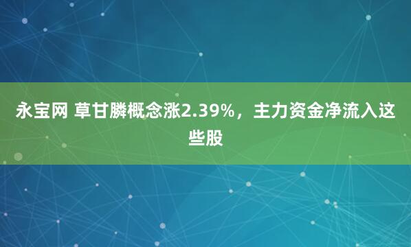 永宝网 草甘膦概念涨2.39%,主力资金净流入这些股