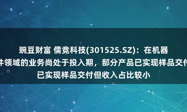豌豆财富 儒竞科技(301525.SZ)：在机器人相关细分零部件领域的业务尚处于投入期，部分产品已实现样品交付但收入占比较小