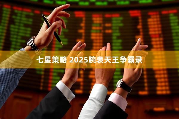 七星策略 2025腕表天王争霸录