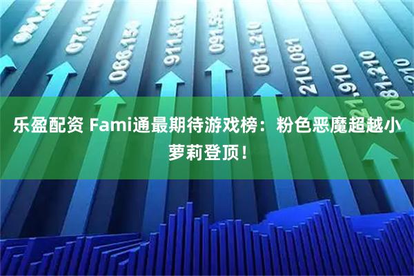 乐盈配资 Fami通最期待游戏榜:粉色恶魔超越小萝莉登顶!