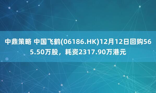 中鼎策略 中国飞鹤(06186.HK)12月12日回购565.50万股,耗资2317.90万港元