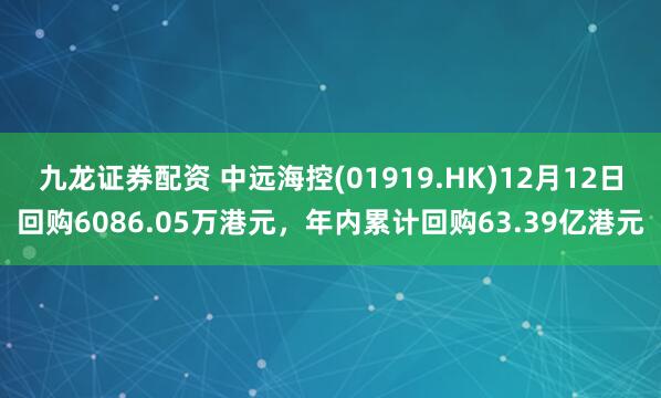 九龙证券配资 中远海控(01919.HK)12月12日回购6086.05万港元，年内累计回购63.39亿港元