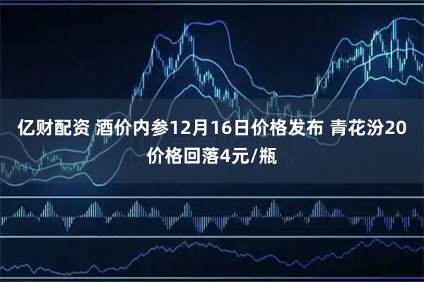 亿财配资 酒价内参12月16日价格发布 青花汾20价格回落4元/瓶