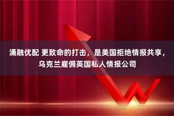 涌融优配 更致命的打击，是美国拒绝情报共享，乌克兰雇佣英国私人情报公司