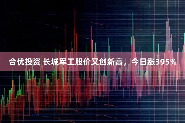 合优投资 长城军工股价又创新高,今日涨395%