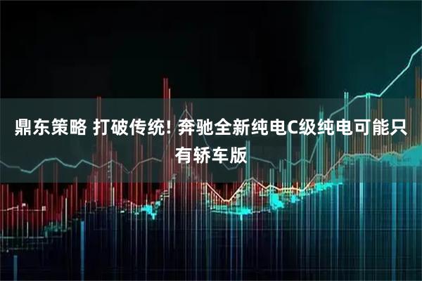 鼎东策略 打破传统! 奔驰全新纯电C级纯电可能只有轿车版