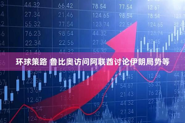 环球策路 鲁比奥访问阿联酋讨论伊朗局势等