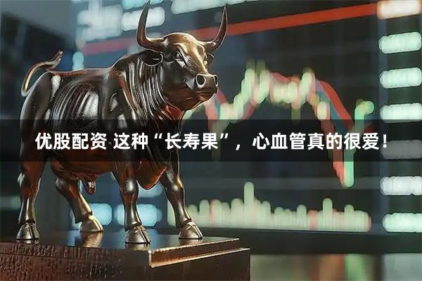 优股配资 这种“长寿果”，心血管真的很爱！