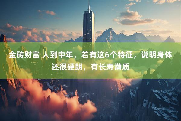 金砖财富 人到中年，若有这6个特征，说明身体还很硬朗，有长寿潜质