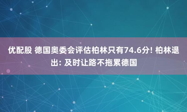 优配股 德国奥委会评估柏林只有74.6分! 柏林退出: 及时让路不拖累德国