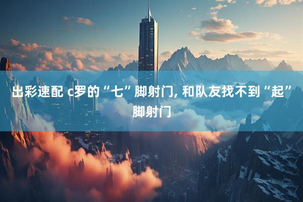出彩速配 c罗的“七”脚射门, 和队友找不到“起”脚射门